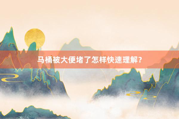 马桶被大便堵了怎样快速理解？