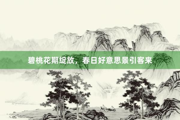 碧桃花期绽放，春日好意思景引客来