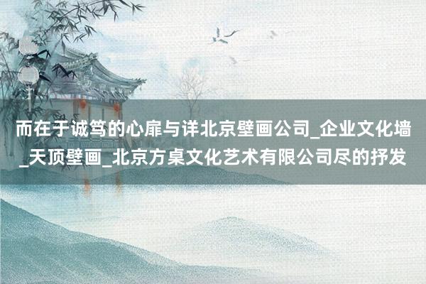 而在于诚笃的心扉与详北京壁画公司_企业文化墙_天顶壁画_北京方桌文化艺术有限公司尽的抒发
