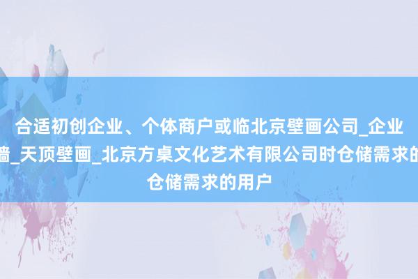 合适初创企业、个体商户或临北京壁画公司_企业文化墙_天顶壁画_北京方桌文化艺术有限公司时仓储需求的用户